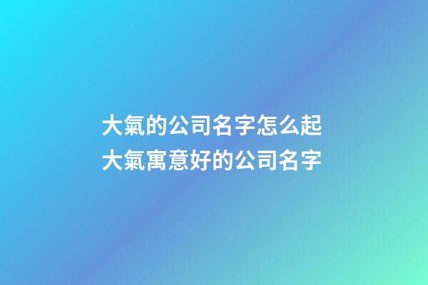 大氣的公司名字怎么起 大氣寓意好的公司名字-第1張-公司起名-玄機(jī)派